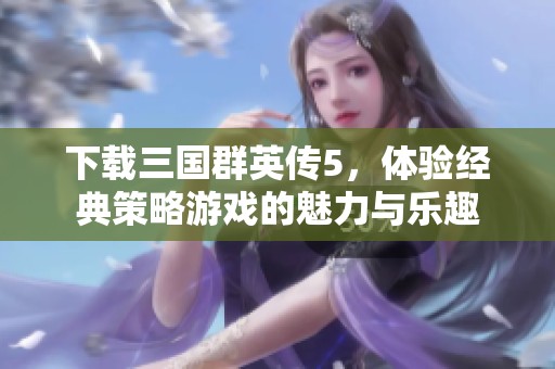 下载三国群英传5，体验经典策略游戏的魅力与乐趣