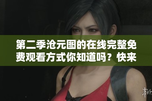 第二季沧元图的在线完整免费观看方式你知道吗？快来看看吧！