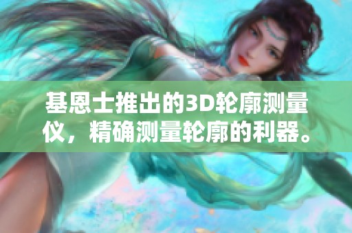 基恩士推出的3D轮廓测量仪，精确测量轮廓的利器。