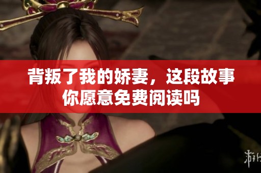 背叛了我的娇妻，这段故事你愿意免费阅读吗