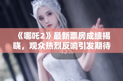 《哪吒2》最新票房成绩揭晓，观众热烈反响引发期待