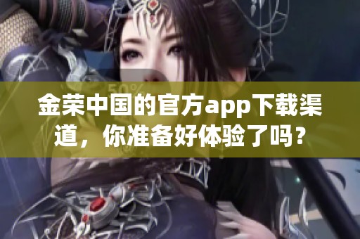 金荣中国的官方app下载渠道，你准备好体验了吗？
