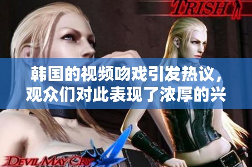 韩国的视频吻戏引发热议，观众们对此表现了浓厚的兴趣和讨论。