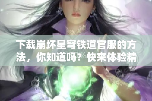 下载崩坏星穹铁道官服的方法，你知道吗？快来体验精彩游戏内容吧！