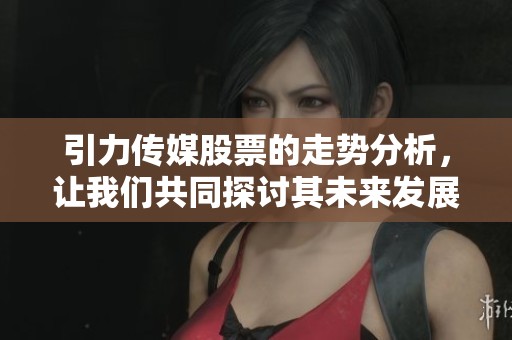引力传媒股票的走势分析，让我们共同探讨其未来发展潜力