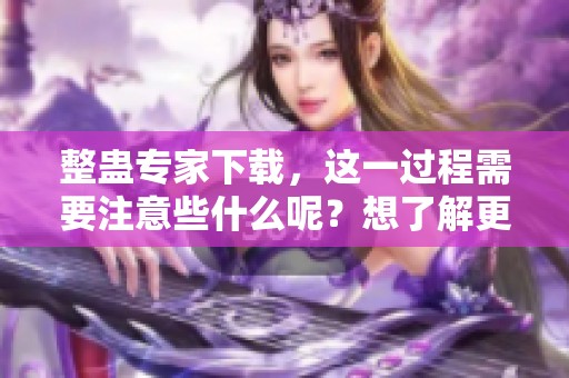 整蛊专家下载，这一过程需要注意些什么呢？想了解更多吗？