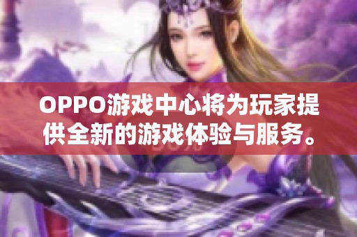 OPPO游戏中心将为玩家提供全新的游戏体验与服务。你准备好开启精彩的游戏旅程了吗？
