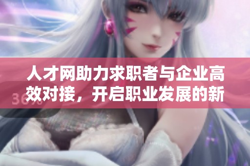 人才网助力求职者与企业高效对接，开启职业发展的新机遇