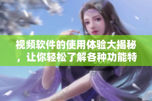 视频软件的使用体验大揭秘，让你轻松了解各种功能特点