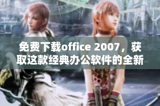 免费下载office 2007，获取这款经典办公软件的全新体验