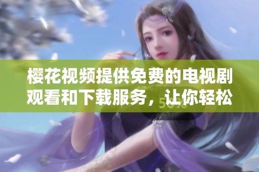 樱花视频提供免费的电视剧观看和下载服务，让你轻松追剧不再烦恼