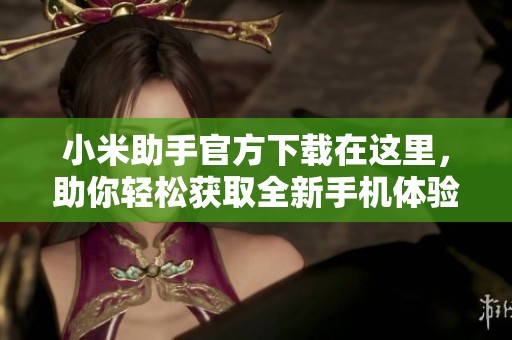 小米助手官方下载在这里，助你轻松获取全新手机体验