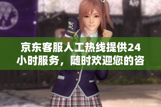 京东客服人工热线提供24小时服务，随时欢迎您的咨询和反馈