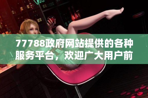 77788政府网站提供的各种服务平台，欢迎广大用户前来访问和使用。