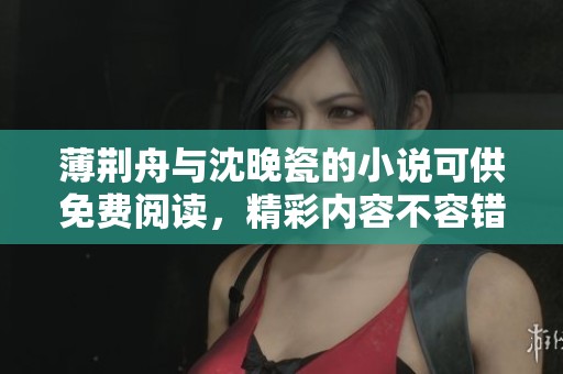 薄荆舟与沈晚瓷的小说可供免费阅读，精彩内容不容错过