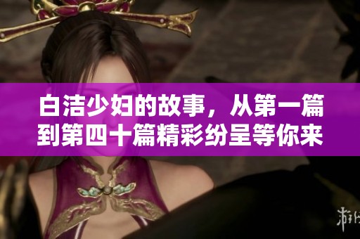 白洁少妇的故事，从第一篇到第四十篇精彩纷呈等你来阅读