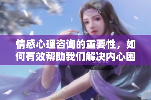 情感心理咨询的重要性，如何有效帮助我们解决内心困扰