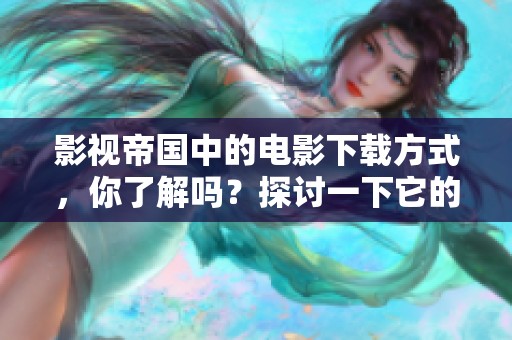 影视帝国中的电影下载方式，你了解吗？探讨一下它的流行原因。
