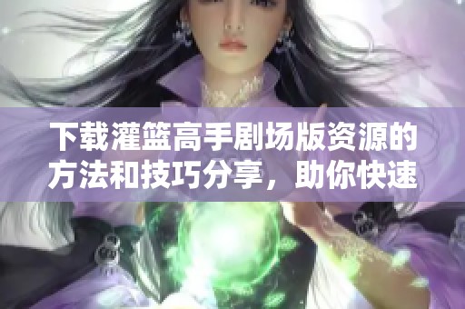 下载灌篮高手剧场版资源的方法和技巧分享，助你快速获取精彩内容