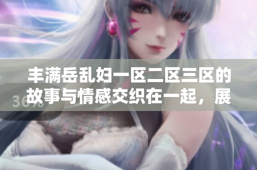 丰满岳乱妇一区二区三区的故事与情感交织在一起，展现了一幅复杂的画面。