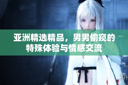 亚洲精选精品，男男偷窥的特殊体验与情感交流