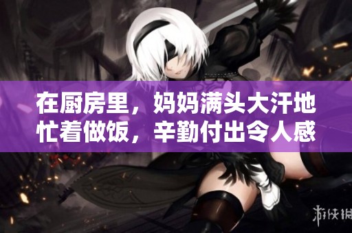 在厨房里，妈妈满头大汗地忙着做饭，辛勤付出令人感动。