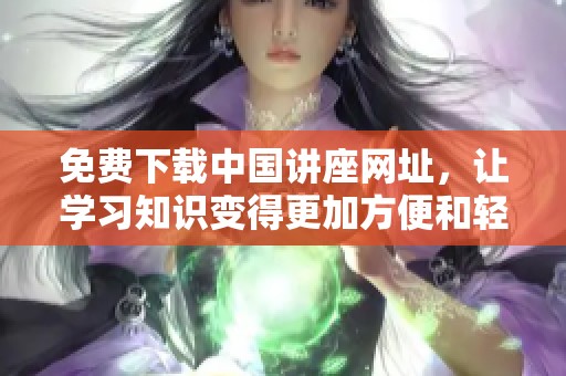 免费下载中国讲座网址，让学习知识变得更加方便和轻松