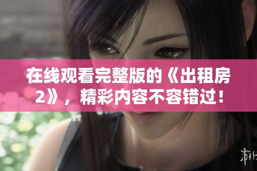 在线观看完整版的《出租房2》，精彩内容不容错过！