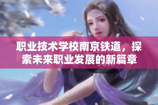 职业技术学校南京铁道，探索未来职业发展的新篇章