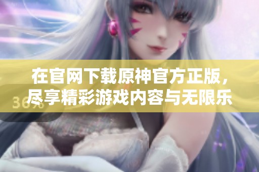 在官网下载原神官方正版，尽享精彩游戏内容与无限乐趣。
