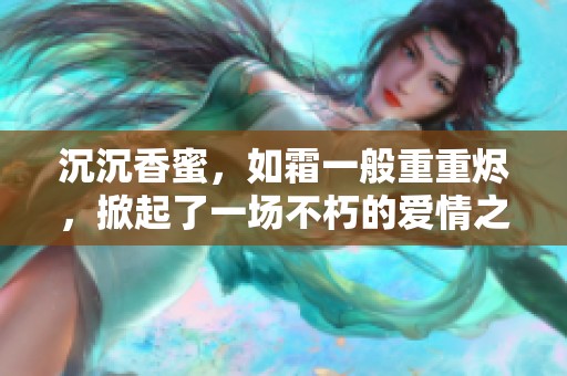 沉沉香蜜，如霜一般重重烬，掀起了一场不朽的爱情之旅