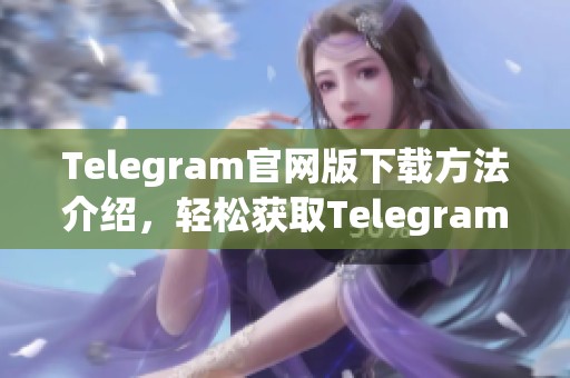 Telegram官网版下载方法介绍，轻松获取Telegram官网版下载链接和步骤