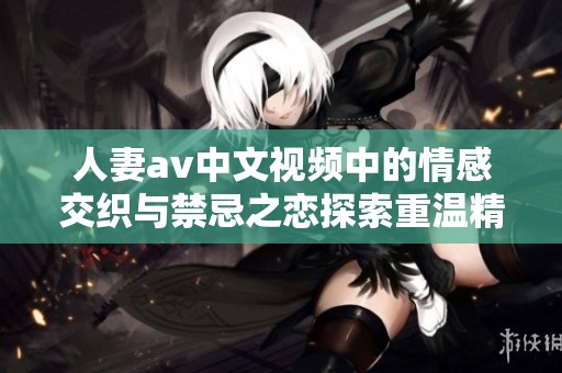 人妻**中文视频中的情感交织与禁忌之恋探索重温精彩内容