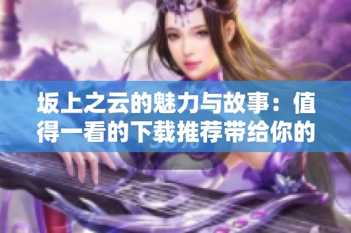 坂上之云的魅力与故事：值得一看的下载推荐带给你的体验