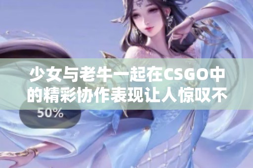 少女与老牛一起在CSGO中的精彩协作表现让人惊叹不已