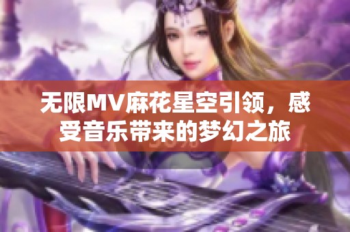 无限MV麻花星空引领，感受音乐带来的梦幻之旅