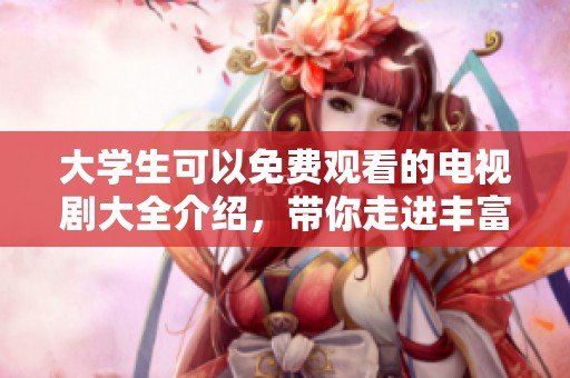 大学生可以免费观看的电视剧大全介绍，带你走进丰富多彩的影视世界