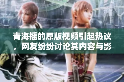 青海摇的原版视频引起热议，网友纷纷讨论其内容与影响