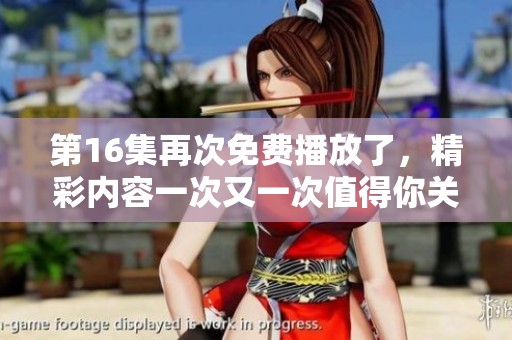 第16集再次免费播放了，精彩内容一次又一次值得你关注与观看
