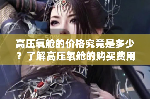 高压氧舱的价格究竟是多少？了解高压氧舱的购买费用和选择建议