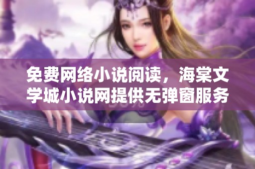 免费网络小说阅读，海棠文学城小说网提供无弹窗服务