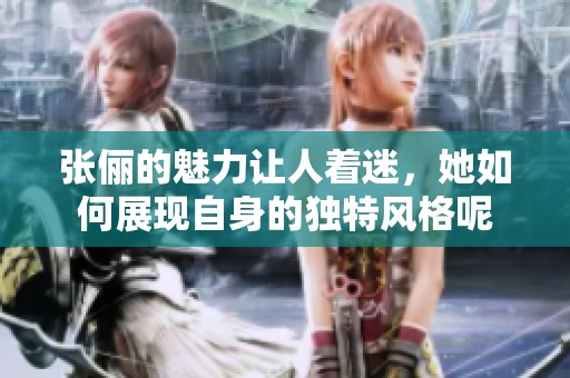 张俪的魅力让人着迷，她如何展现自身的独特风格呢