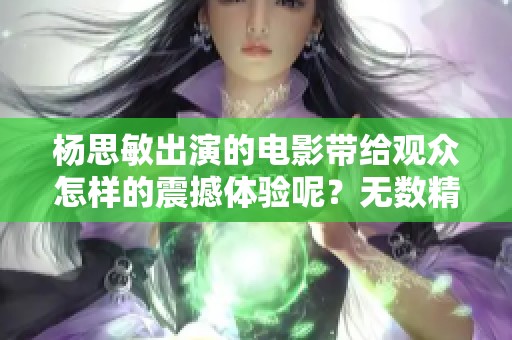 杨思敏出演的电影带给观众怎样的震撼体验呢？无数精彩瞬间值得细细品味！
