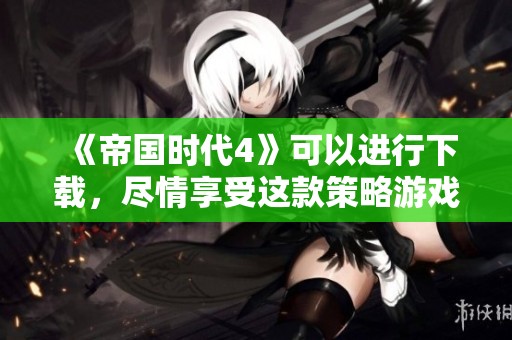 《帝国时代4》可以进行下载，尽情享受这款策略游戏的乐趣