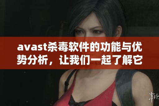 **ast杀毒软件的功能与优势分析，让我们一起了解它的防护效果与使用体验