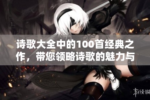 诗歌大全中的100首经典之作，带您领略诗歌的魅力与韵味