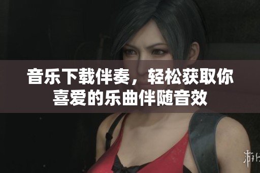 音乐下载伴奏，轻松获取你喜爱的乐曲伴随音效