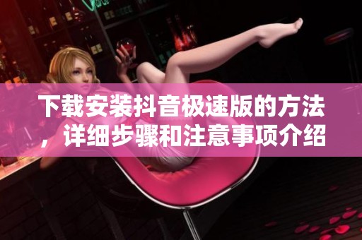 下载安装抖音极速版的方法，详细步骤和注意事项介绍
