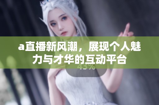 a直播新风潮，展现个人魅力与才华的互动平台
