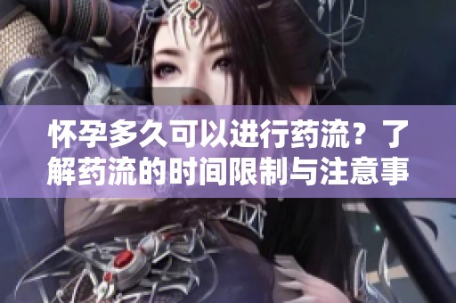 怀孕多久可以进行药流？了解药流的时间限制与注意事项